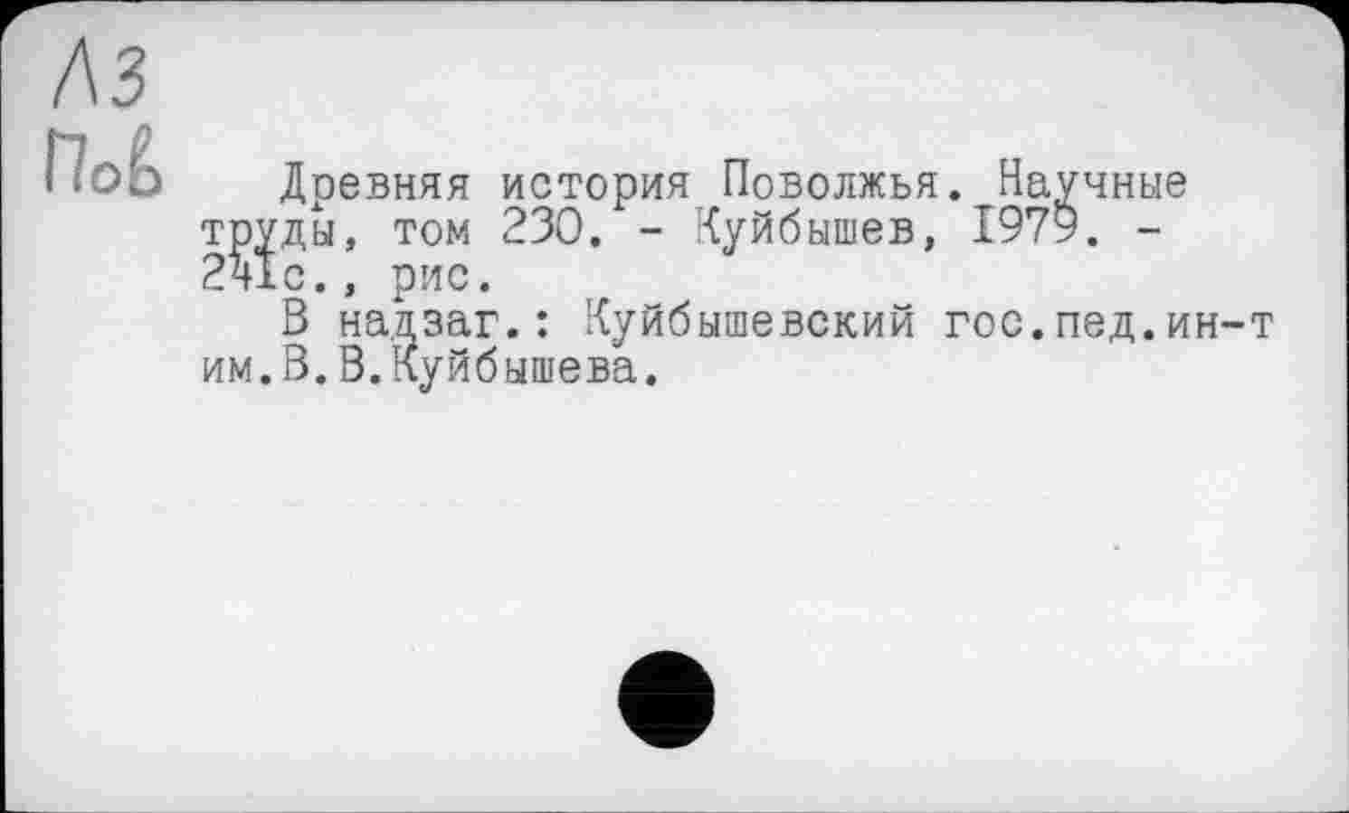 ﻿ЛЗ

Доевняя история Поволжья. Научные труды, том 230. - Куйбышев, 1979. -241с., рис.
В надзаг.: Куйбышевский гос.пед.ин-т им.В.В.Куйбышева.